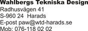 WAHLBERGS TEKNISKA DESIGN RADHUSV&AUML;GEN 41 S-960 24 HARADS E-POST PAW@WTD-HARADS.SE MOB: 076-118 02 02